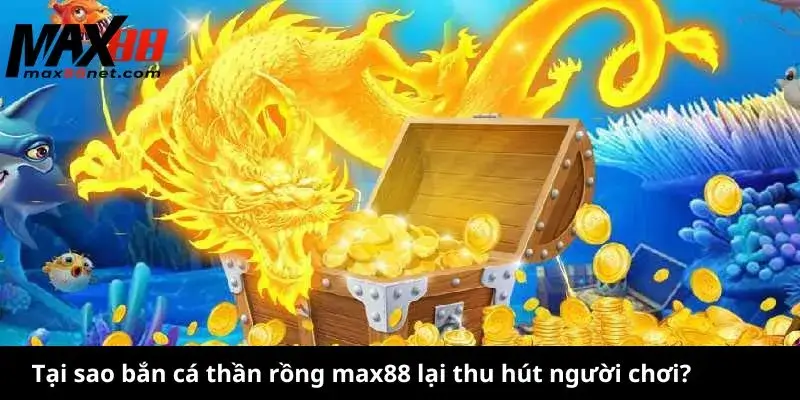 Bắn Cá Thần Rồng MAX88 – Săn Cá Đổi Thưởng Cực Đỉnh 2 Tại sao bắn cá thần rồng max88 lại thu hút người chơi?
